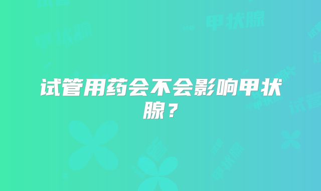 试管用药会不会影响甲状腺？