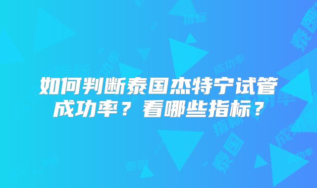 如何判断泰国杰特宁试管成功率？看哪些指标？