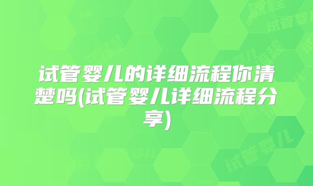 试管婴儿的详细流程你清楚吗(试管婴儿详细流程分享)