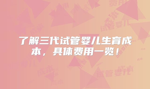 了解三代试管婴儿生育成本，具体费用一览！