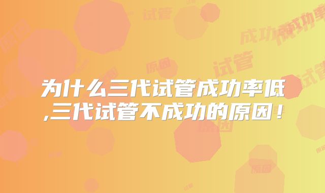 为什么三代试管成功率低,三代试管不成功的原因！