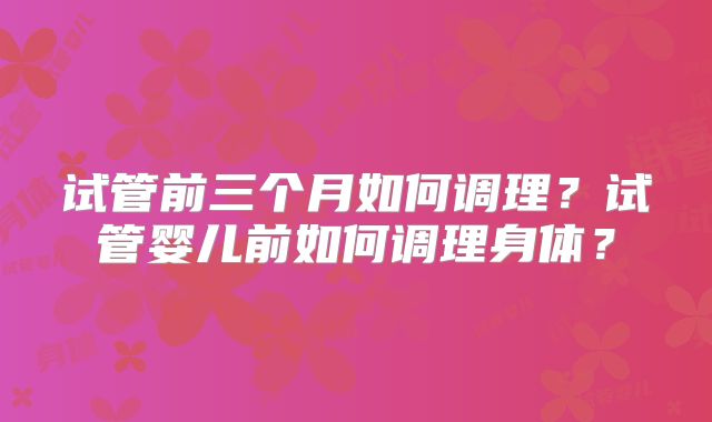 试管前三个月如何调理?试管婴儿前如何调理身体?