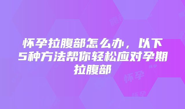 怀孕拉腹部怎么办，以下5种方法帮你轻松应对孕期拉腹部