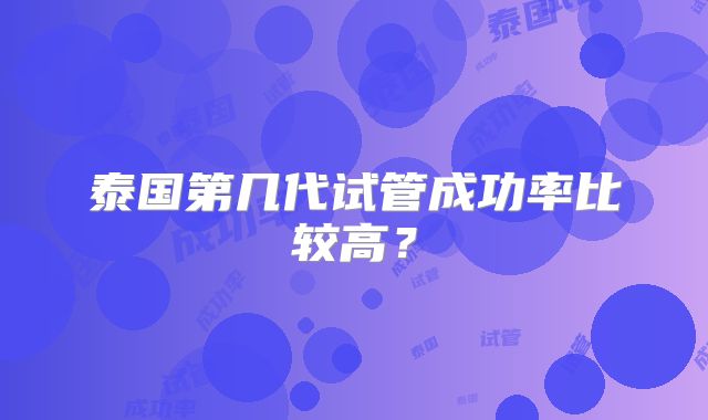 泰国第几代试管成功率比较高?