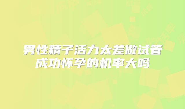 男性精子活力太差做试管成功怀孕的机率大吗