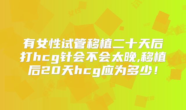 有女性试管移植二十天后打hcg针会不会太晚,移植后20天hcg应为多少！