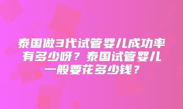 泰国做3代试管婴儿成功率有多少呀？泰国试管婴儿一般要花多少钱？