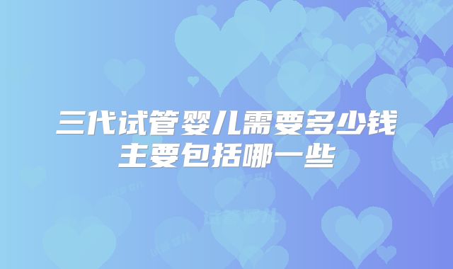 三代试管婴儿需要多少钱主要包括哪一些