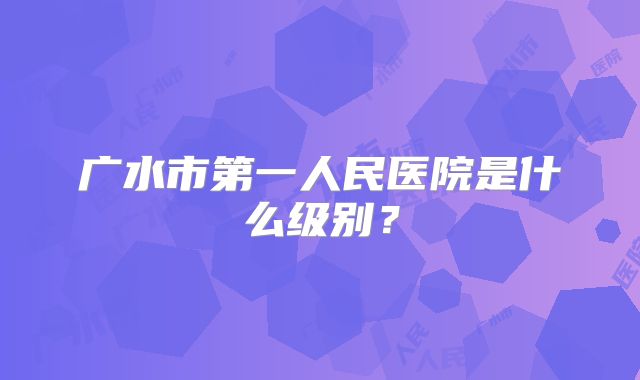 广水市第一人民医院是什么级别？