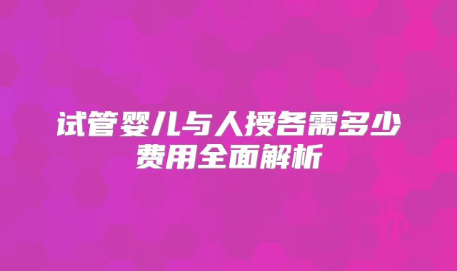 试管婴儿与人授各需多少费用全面解析