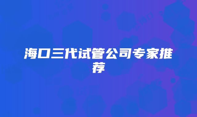 海口三代试管公司专家推荐