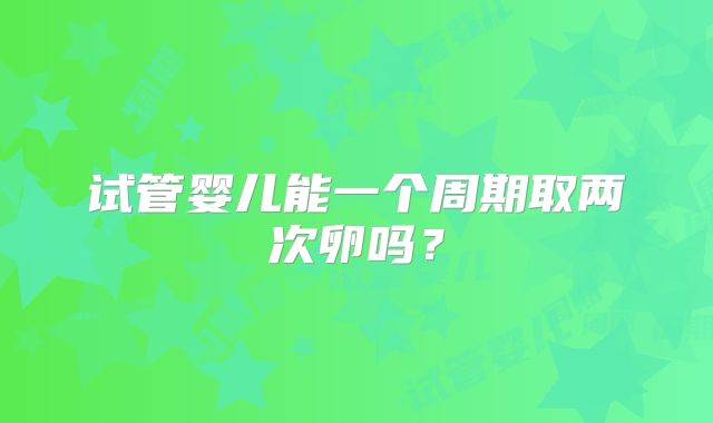 试管婴儿能一个周期取两次卵吗？