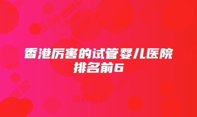 香港厉害的试管婴儿医院排名前6