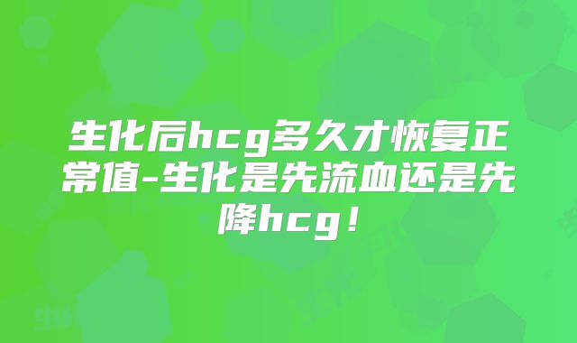 生化后hcg多久才恢复正常值-生化是先流血还是先降hcg！