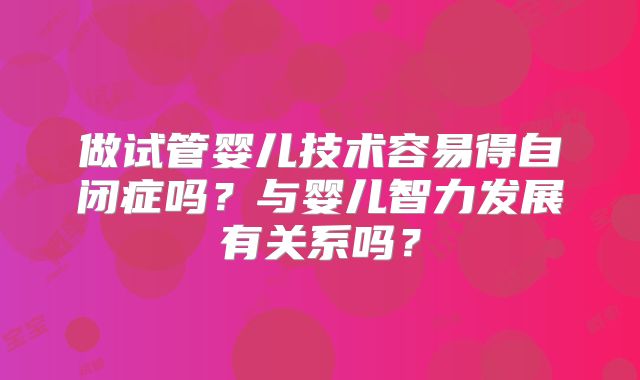 做试管婴儿技术容易得自闭症吗？与婴儿智力发展有关系吗？