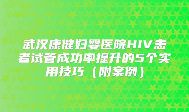 武汉康健妇婴医院HIV患者试管成功率提升的5个实用技巧（附案例）