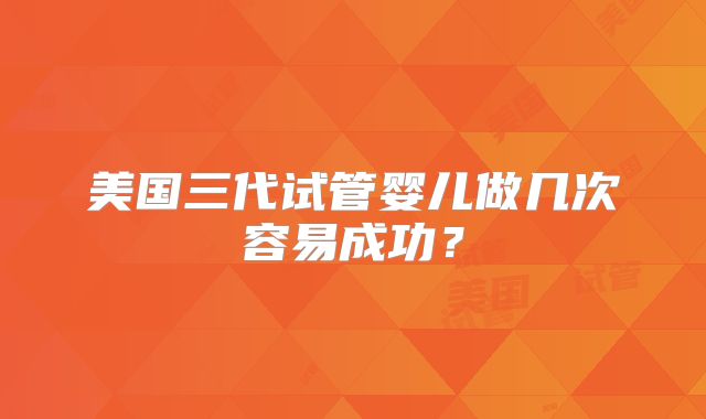 美国三代试管婴儿做几次容易成功？