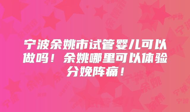 宁波余姚市试管婴儿可以做吗！余姚哪里可以体验分娩阵痛！
