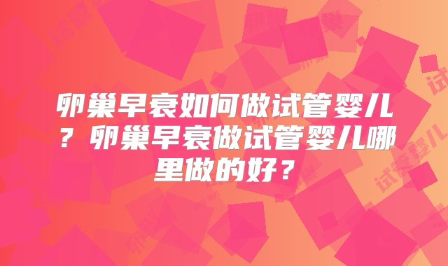 卵巢早衰如何做试管婴儿？卵巢早衰做试管婴儿哪里做的好？
