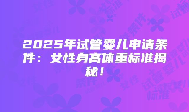 2025年试管婴儿申请条件：女性身高体重标准揭秘！