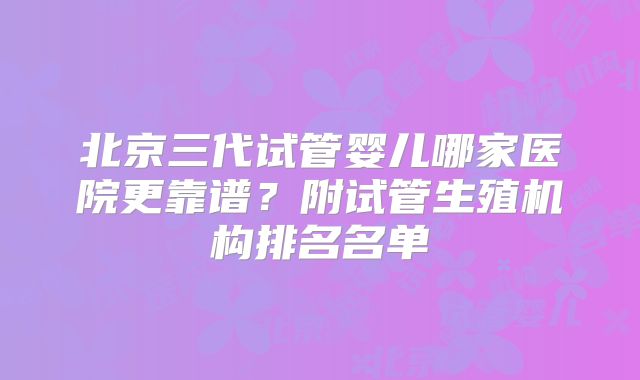 北京三代试管婴儿哪家医院更靠谱？附试管生殖机构排名名单