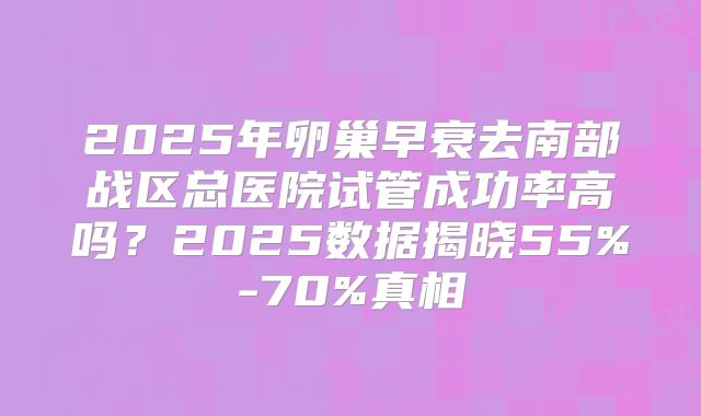 2025年卵巢早衰去南部战区总医院试管成功率高吗？2025数据揭晓55%-70%真相