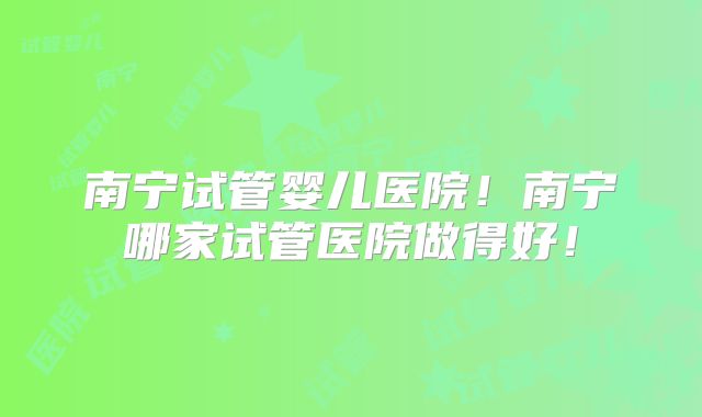 南宁试管婴儿医院!南宁哪家试管医院做得好!