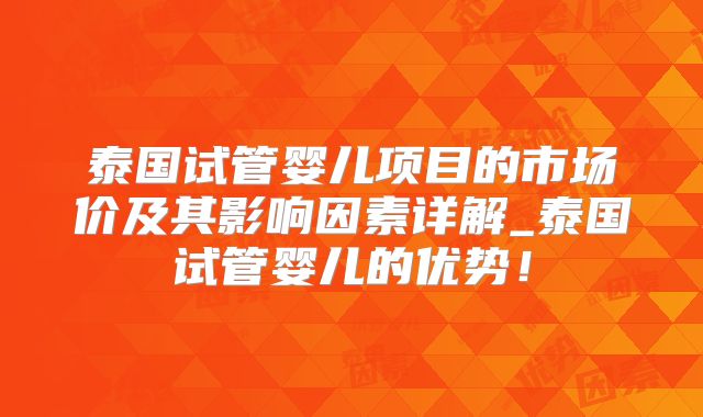 泰国试管婴儿项目的市场价及其影响因素详解_泰国试管婴儿的优势！
