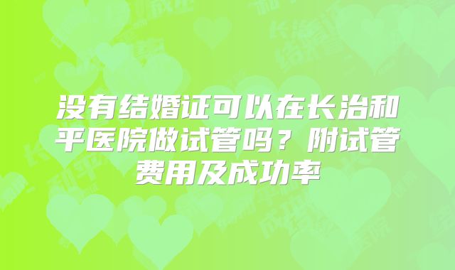 没有结婚证可以在长治和平医院做试管吗？附试管费用及成功率