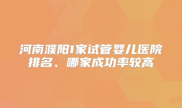 河南濮阳1家试管婴儿医院排名、哪家成功率较高