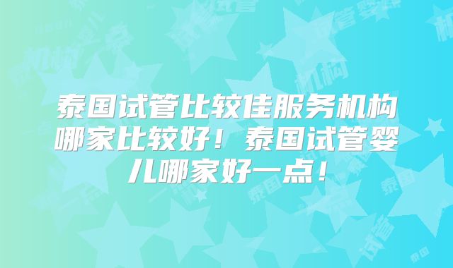 泰国试管比较佳服务机构哪家比较好！泰国试管婴儿哪家好一点！