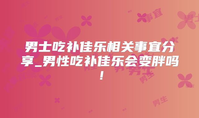 男士吃补佳乐相关事宜分享_男性吃补佳乐会变胖吗！