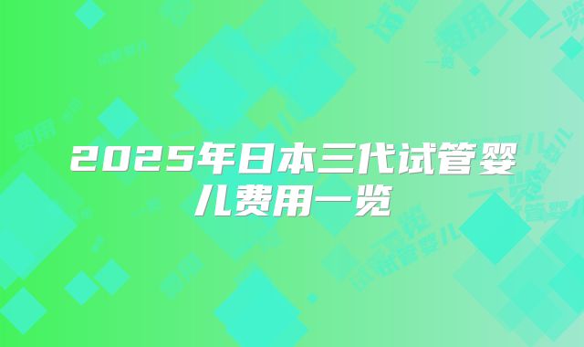 2025年日本三代试管婴儿费用一览