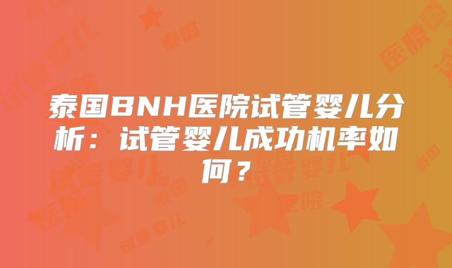 泰国BNH医院试管婴儿分析：试管婴儿成功机率如何？