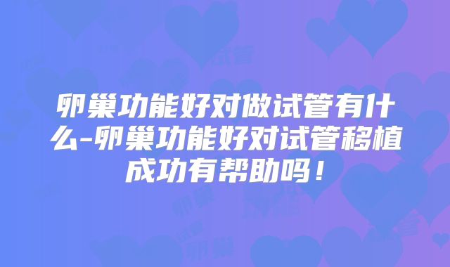 卵巢功能好对做试管有什么-卵巢功能好对试管移植成功有帮助吗！