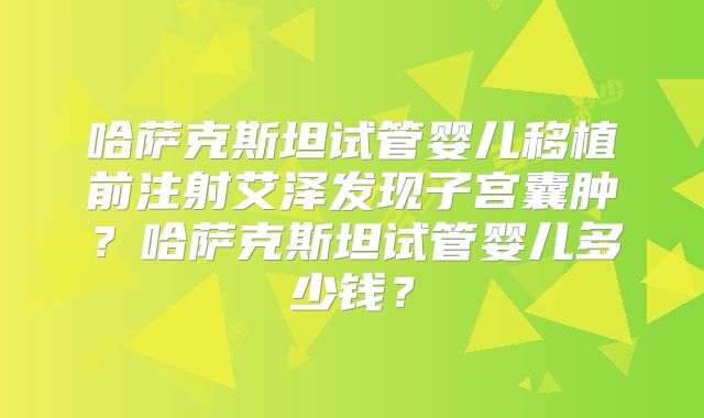 哈萨克斯坦试管婴儿移植前注射艾泽发现子宫囊肿？哈萨克斯坦试管婴儿多少钱？