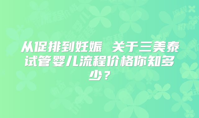 从促排到妊娠 关于三美泰试管婴儿流程价格你知多少？