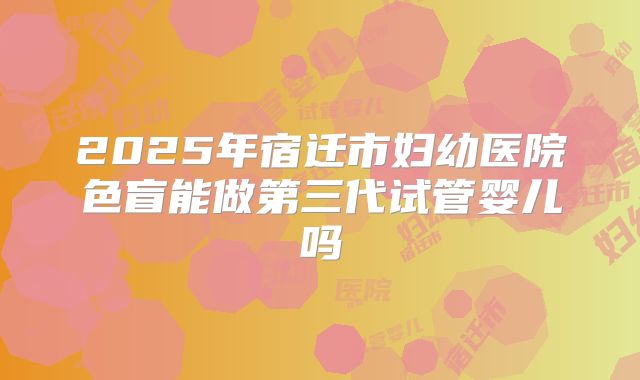 2025年宿迁市妇幼医院色盲能做第三代试管婴儿吗