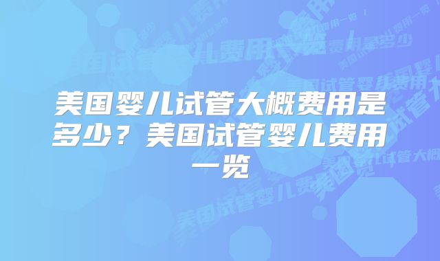 美国婴儿试管大概费用是多少?美国试管婴儿费用一览