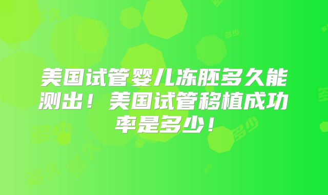 美国试管婴儿冻胚多久能测出！美国试管移植成功率是多少！