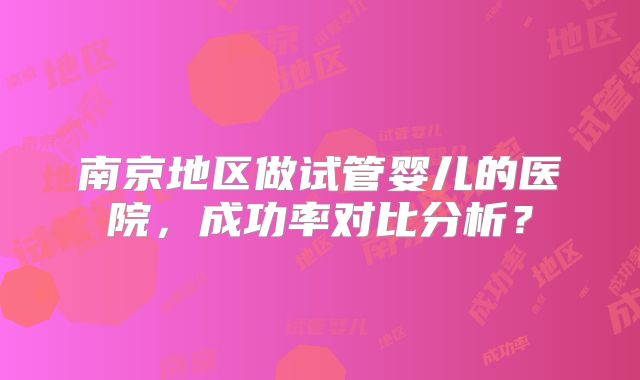 南京地区做试管婴儿的医院，成功率对比分析？