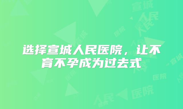选择宣城人民医院,让不育不孕成为过去式