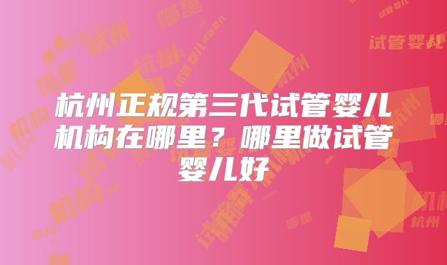 杭州正规第三代试管婴儿机构在哪里？哪里做试管婴儿好