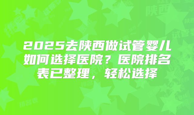 2025去陕西做试管婴儿如何选择医院?医院排名表已整理,轻松选择