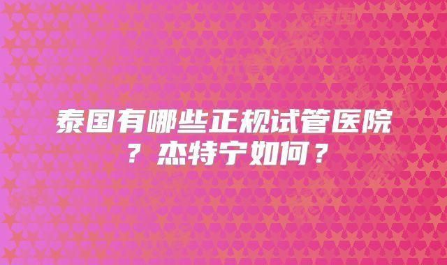 泰国有哪些正规试管医院？杰特宁如何？