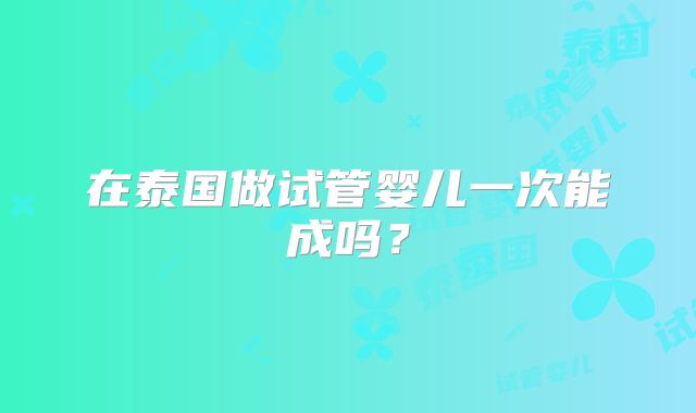 在泰国做试管婴儿一次能成吗？