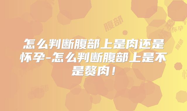 怎么判断腹部上是肉还是怀孕-怎么判断腹部上是不是赘肉!