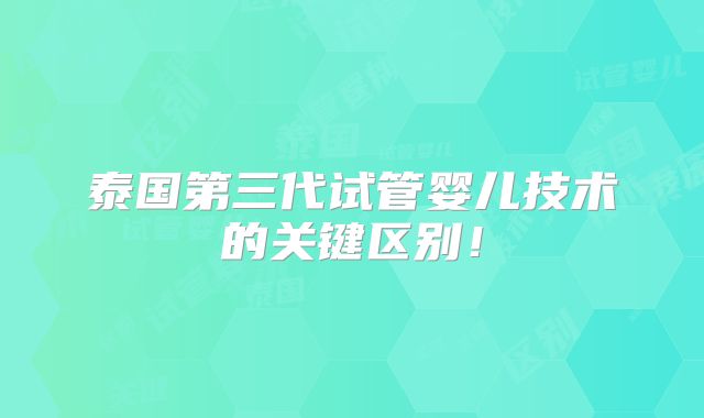 泰国第三代试管婴儿技术的关键区别！