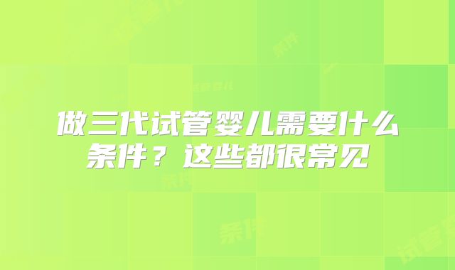 做三代试管婴儿需要什么条件？这些都很常见