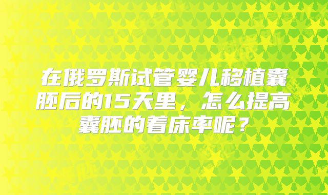 在俄罗斯试管婴儿移植囊胚后的15天里，怎么提高囊胚的着床率呢？